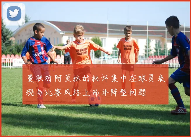 曼联对阿莫林的批评集中在球员表现与比赛风格上而非阵型问题