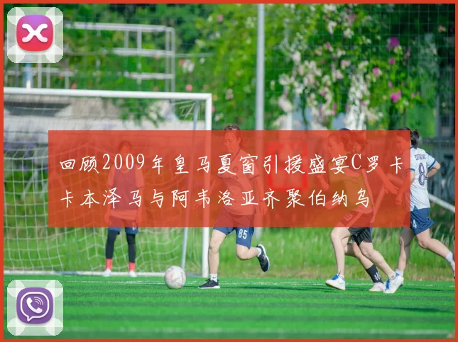 回顾2009年皇马夏窗引援盛宴C罗卡卡本泽马与阿韦洛亚齐聚伯纳乌