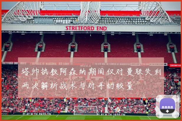 塔帅执教阿森纳期间仅对曼联失利两次解析战术与对手的较量