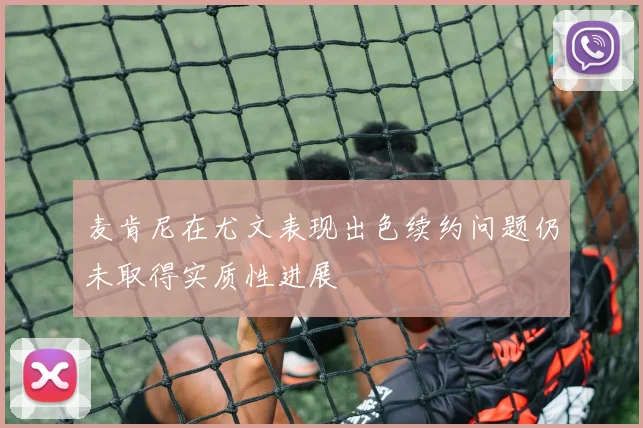 麦肯尼在尤文表现出色续约问题仍未取得实质性进展