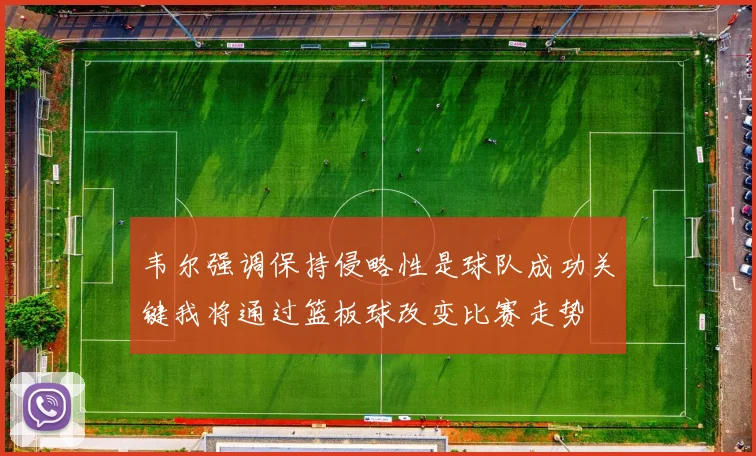 韦尔强调保持侵略性是球队成功关键我将通过篮板球改变比赛走势