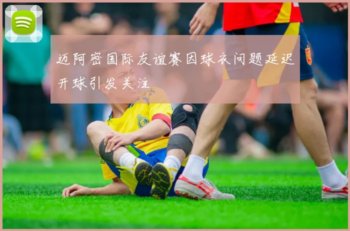 迈阿密国际友谊赛因球衣问题延迟开球引发关注