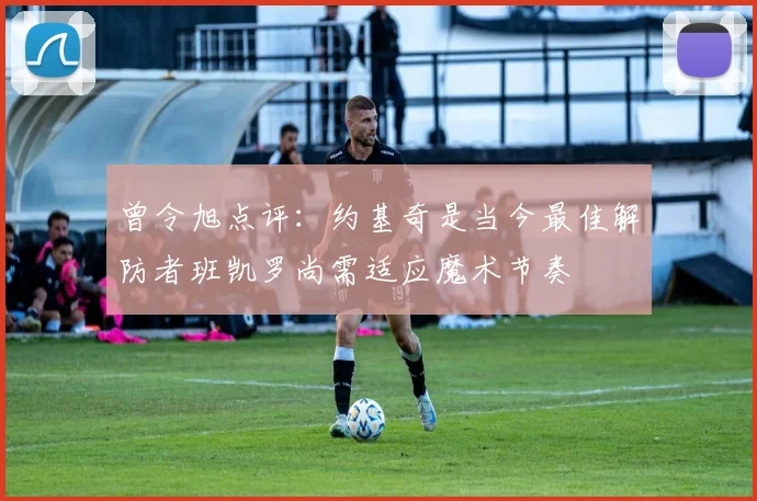 曾令旭点评：约基奇是当今最佳解防者班凯罗尚需适应魔术节奏