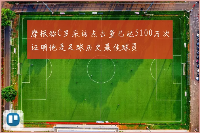 摩根称C罗采访点击量已达5100万次证明他是足球历史最佳球员