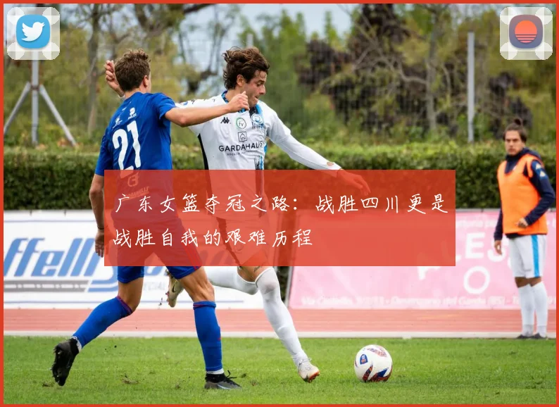 广东女篮夺冠之路：战胜四川更是战胜自我的艰难历程