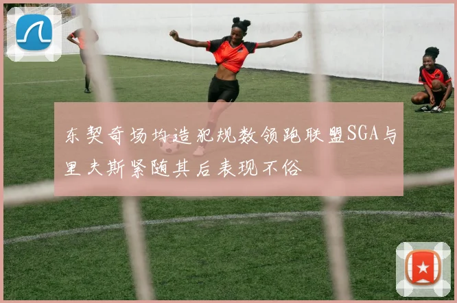东契奇场均造犯规数领跑联盟SGA与里夫斯紧随其后表现不俗