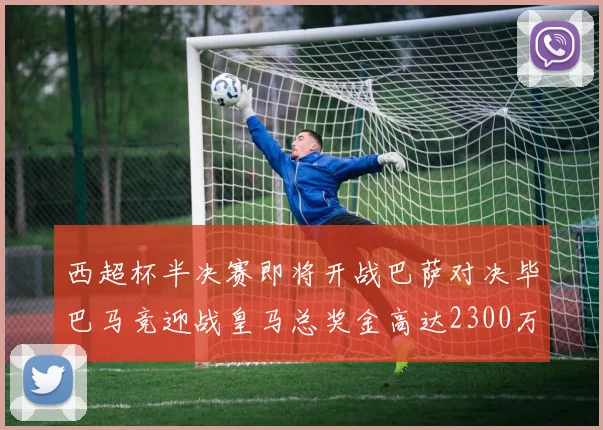 西超杯半决赛即将开战巴萨对决毕巴马竞迎战皇马总奖金高达2300万欧