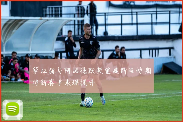 萨拉赫与阿诺德默契重建斯洛特期待新赛季表现提升