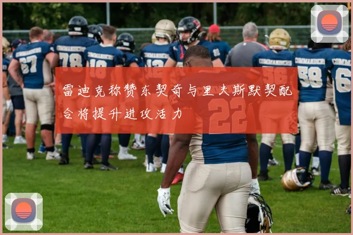 雷迪克称赞东契奇与里夫斯默契配合将提升进攻活力