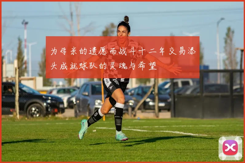 为母亲的遗愿而战斗十二年交易添头成就球队的灵魂与希望