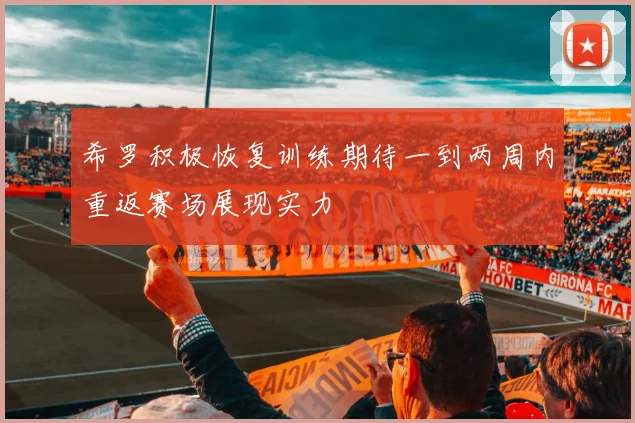 希罗积极恢复训练期待一到两周内重返赛场展现实力