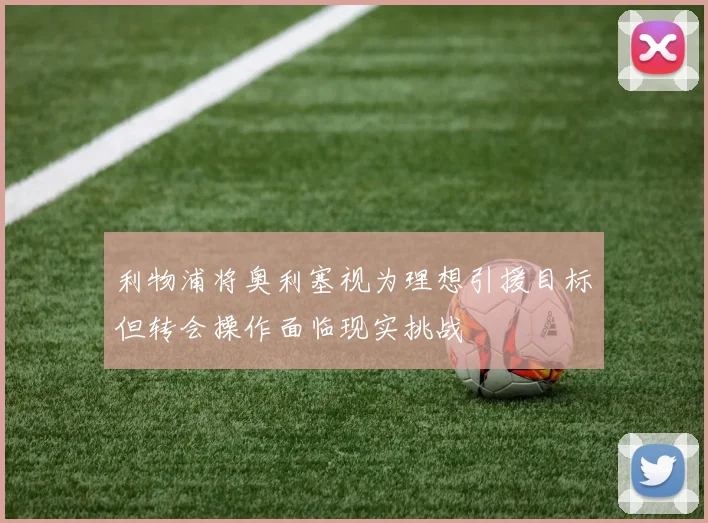 利物浦将奥利塞视为理想引援目标但转会操作面临现实挑战