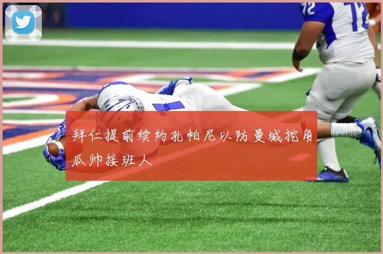拜仁提前续约孔帕尼以防曼城挖角瓜帅接班人
