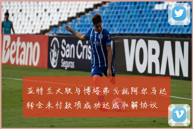 亚特兰大联与博塔弗戈就阿尔马达转会未付款项成功达成和解协议