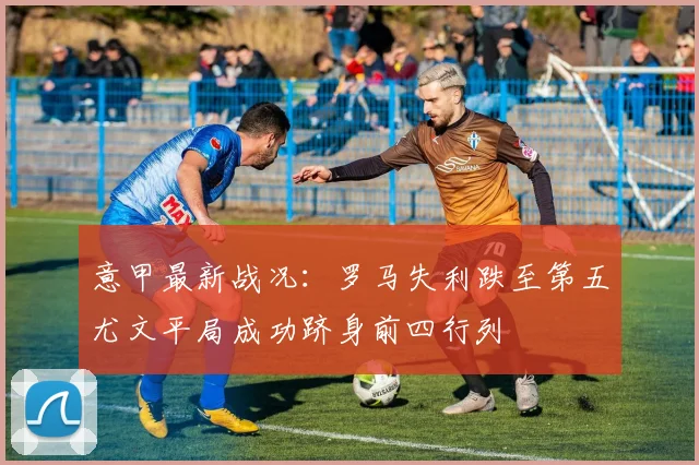 意甲最新战况：罗马失利跌至第五尤文平局成功跻身前四行列