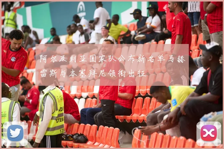 阿尔及利亚国家队公布新名单马赫雷斯与本塞拜尼领衔出征