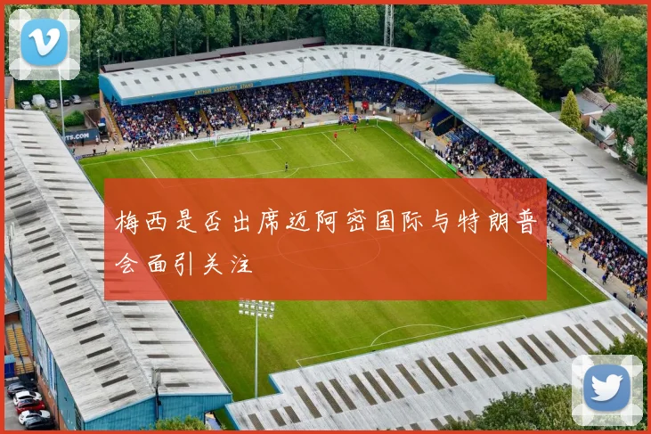 梅西是否出席迈阿密国际与特朗普会面引关注