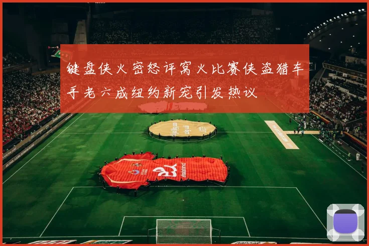键盘侠火密怒评窝火比赛侠盗猎车手老六成纽约新宠引发热议