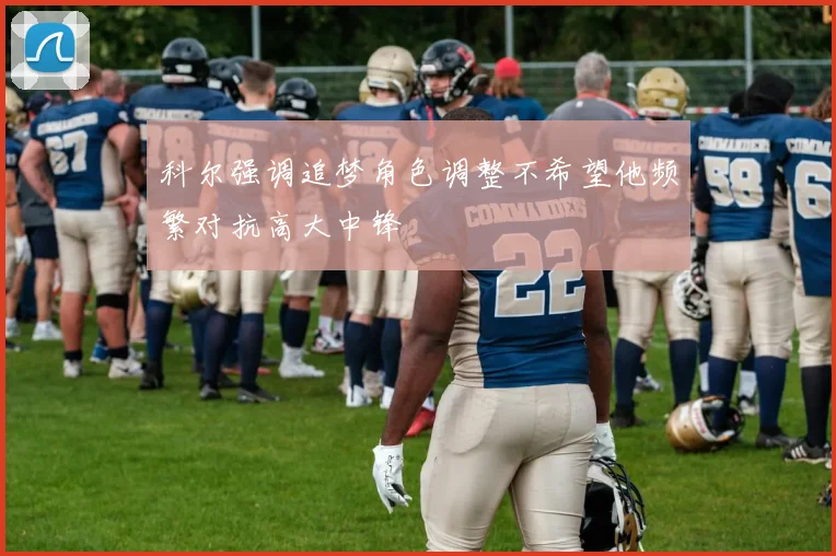 科尔强调追梦角色调整不希望他频繁对抗高大中锋