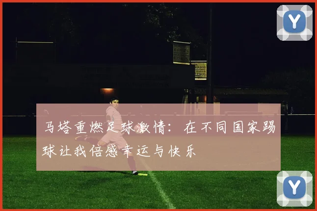 马塔重燃足球激情：在不同国家踢球让我倍感幸运与快乐