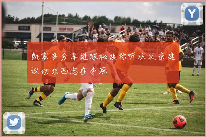 凯塞多分享进球秘诀称听从父亲建议切尔西志在夺冠