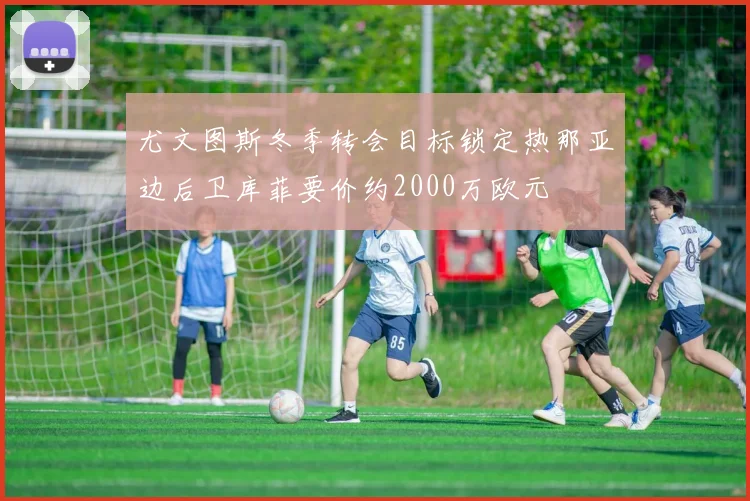 尤文图斯冬季转会目标锁定热那亚边后卫库菲要价约2000万欧元