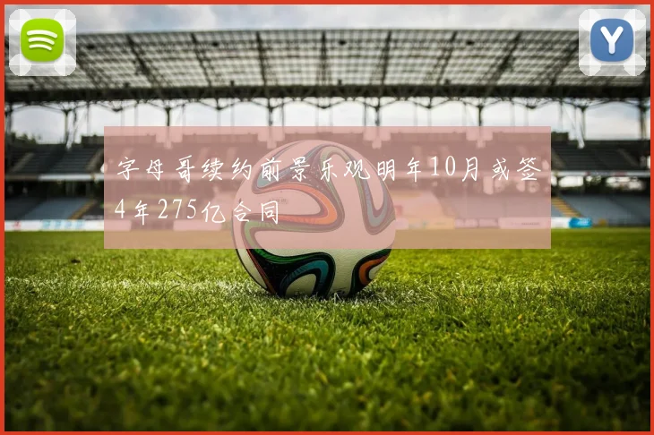 字母哥续约前景乐观明年10月或签4年275亿合同