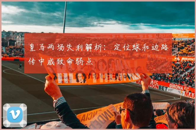 皇马两场失利解析：定位球和边路传中成致命弱点