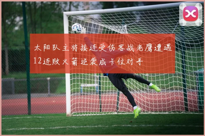 太阳队主将接连受伤客战老鹰遭遇12连败火箭逆袭成卡位对手