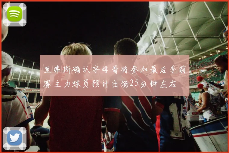 里弗斯确认字母哥将参加最后季前赛主力球员预计出场25分钟左右