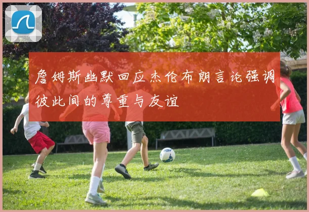 詹姆斯幽默回应杰伦布朗言论强调彼此间的尊重与友谊