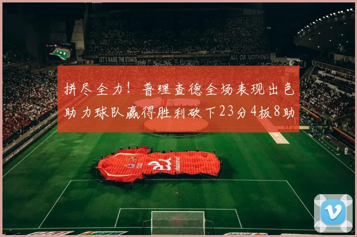 拼尽全力！普理查德全场表现出色助力球队赢得胜利砍下23分4板8助2断三分命中率高达43