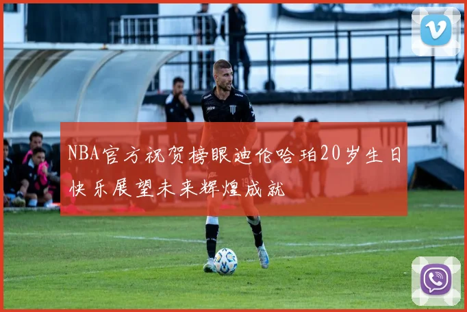 NBA官方祝贺榜眼迪伦哈珀20岁生日快乐展望未来辉煌成就