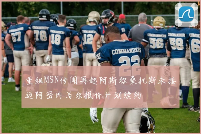 重组MSN传闻再起阿斯称桑托斯未接迈阿密内马尔报价计划续约