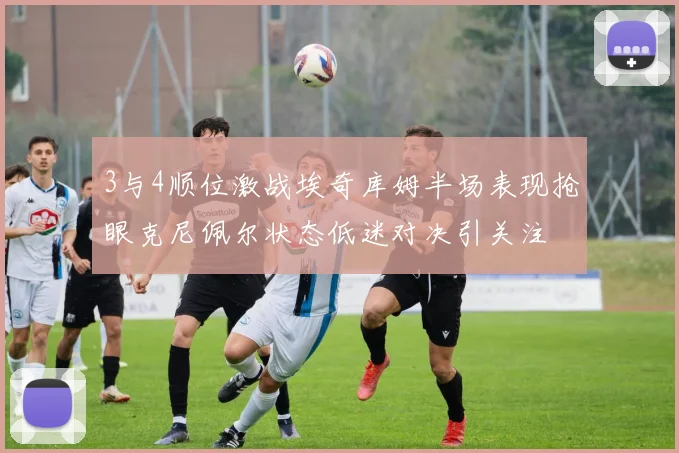 3与4顺位激战埃奇库姆半场表现抢眼克尼佩尔状态低迷对决引关注