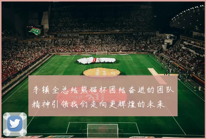 李镇全总结熊猫杯团结奋进的团队精神引领我们走向更辉煌的未来