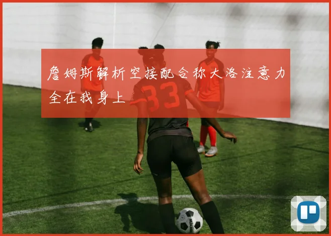 詹姆斯解析空接配合称大洛注意力全在我身上
