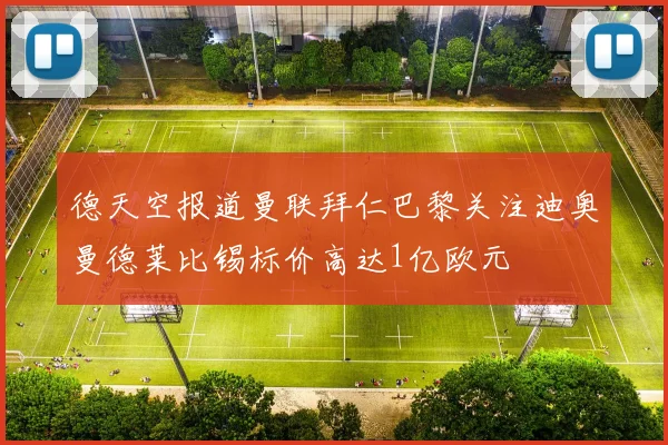 德天空报道曼联拜仁巴黎关注迪奥曼德莱比锡标价高达1亿欧元