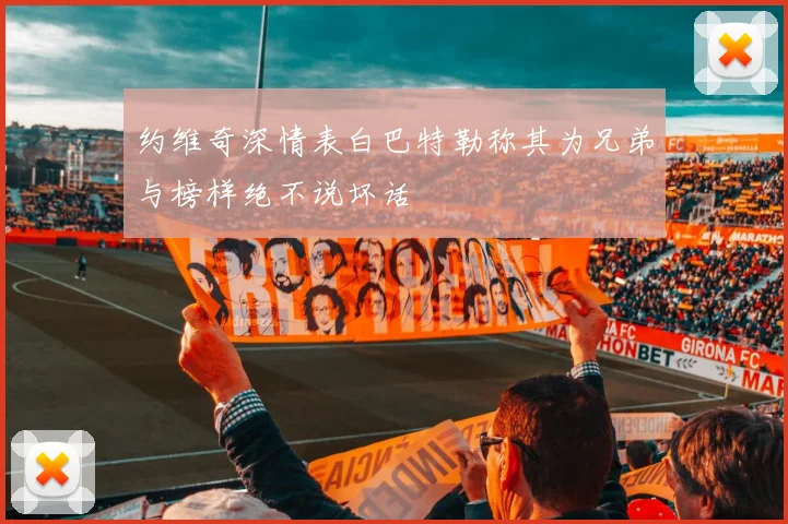 约维奇深情表白巴特勒称其为兄弟与榜样绝不说坏话