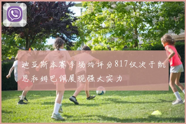 迪亚斯本赛季场均评分817仅次于凯恩和姆巴佩展现强大实力