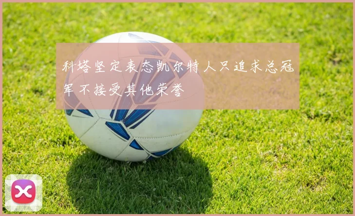 科塔坚定表态凯尔特人只追求总冠军不接受其他荣誉