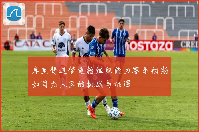 库里赞追梦重拾组织能力赛季初期如同无人区的挑战与机遇