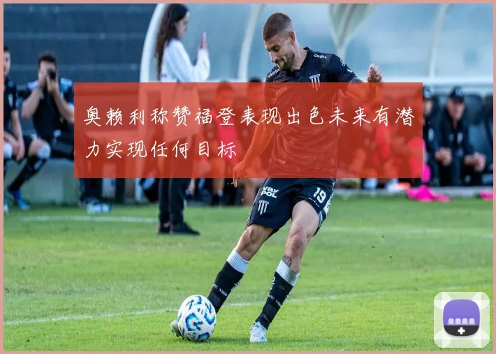奥赖利称赞福登表现出色未来有潜力实现任何目标