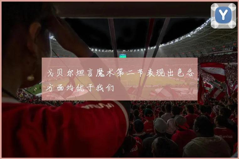 戈贝尔坦言魔术第二节表现出色各方面均优于我们