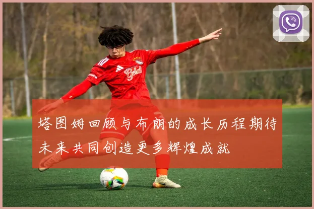 塔图姆回顾与布朗的成长历程期待未来共同创造更多辉煌成就