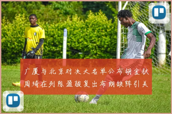 广厦与北京对决大名单公布胡金秋周琦在列陈盈骏复出布朗缺阵引关注