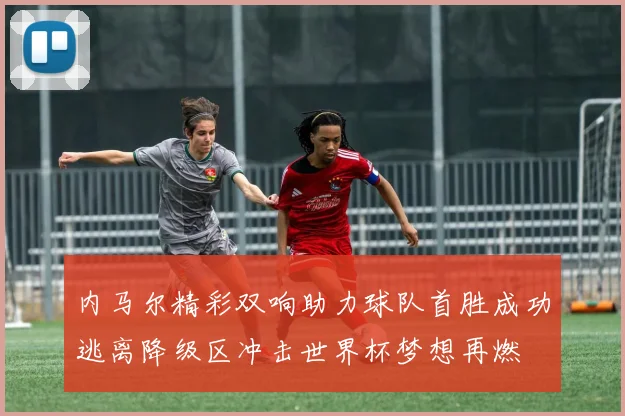 内马尔精彩双响助力球队首胜成功逃离降级区冲击世界杯梦想再燃