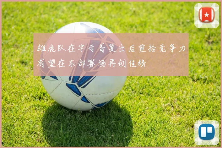 雄鹿队在字母哥复出后重拾竞争力有望在东部赛场再创佳绩