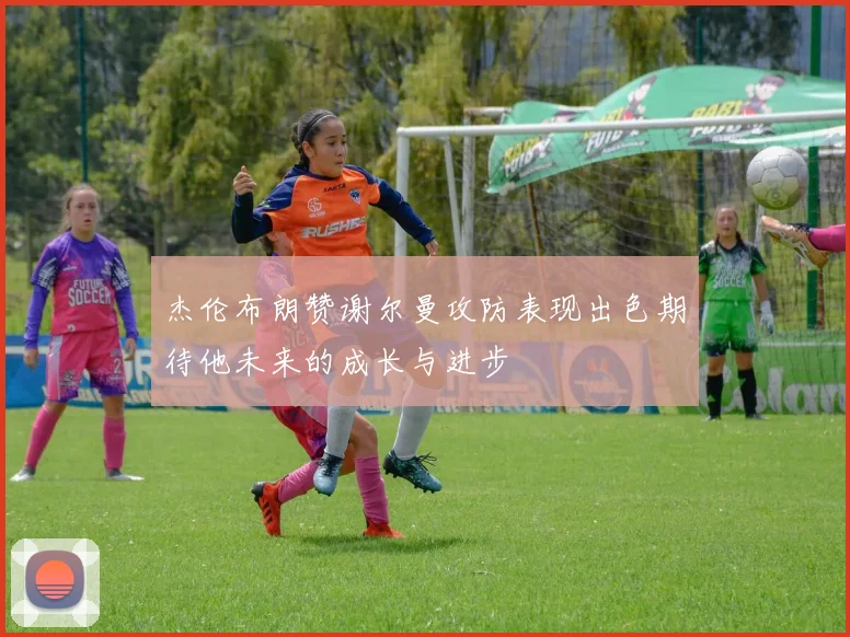杰伦布朗赞谢尔曼攻防表现出色期待他未来的成长与进步