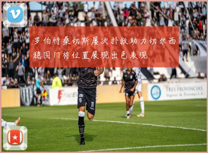 罗伯特桑切斯屡次扑救助力切尔西稳固门将位置展现出色表现